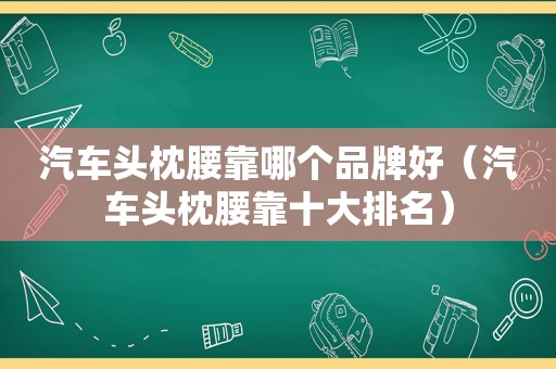 汽车头枕腰靠哪个品牌好（汽车头枕腰靠十大排名）