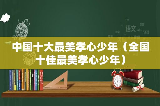 中国十大最美孝心少年（全国十佳最美孝心少年）
