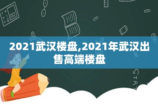 2021武汉楼盘,2021年武汉出售高端楼盘