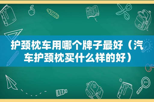 护颈枕车用哪个牌子最好（汽车护颈枕买什么样的好）