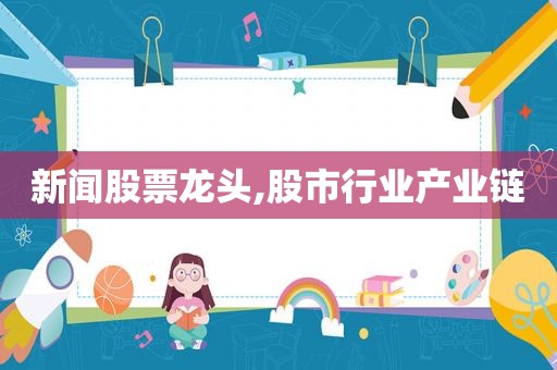 新闻股票龙头,股市行业产业链
