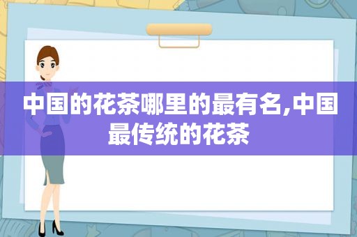 中国的花茶哪里的最有名,中国最传统的花茶