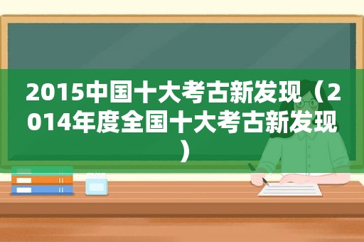 2015中国十大考古新发现（2014年度全国十大考古新发现）