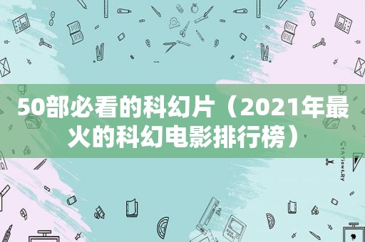 50部必看的科幻片（2021年最火的科幻电影排行榜）