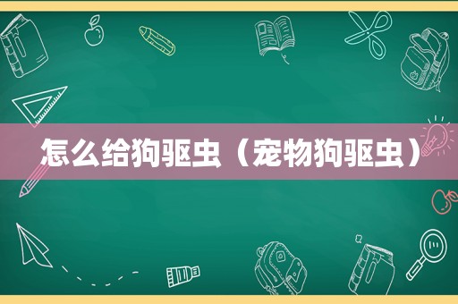 怎么给狗驱虫（宠物狗驱虫）