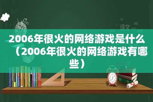 2006年很火的网络游戏是什么（2006年很火的网络游戏有哪些）