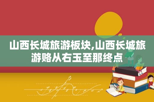 山西长城旅游板块,山西长城旅游赂从右玉至那终点