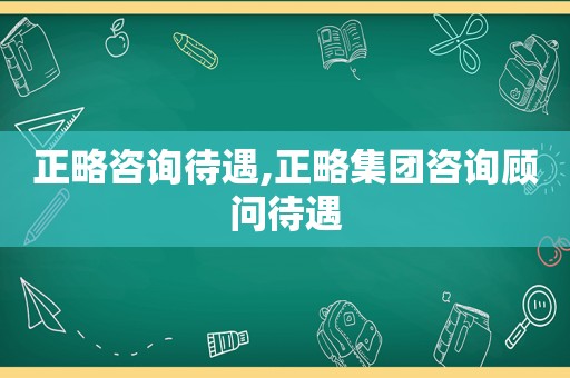 正略咨询待遇,正略集团咨询顾问待遇