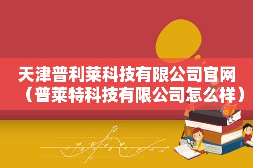 天津普利莱科技有限公司官网（普莱特科技有限公司怎么样）