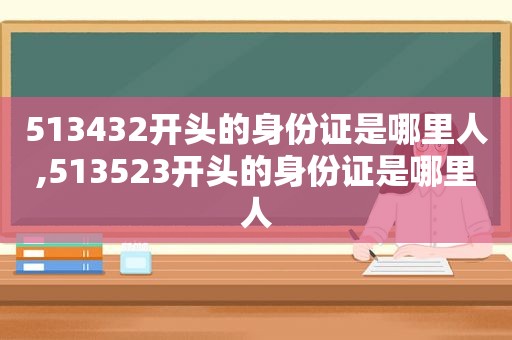 513432开头的身份证是哪里人,513523开头的身份证是哪里人