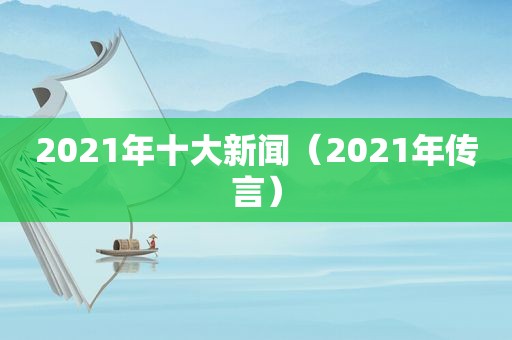 2021年十大新闻（2021年传言）