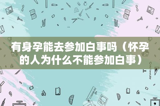 有身孕能去参加白事吗（怀孕的人为什么不能参加白事）