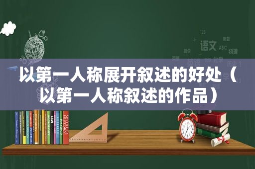 以第一人称展开叙述的好处（以第一人称叙述的作品）