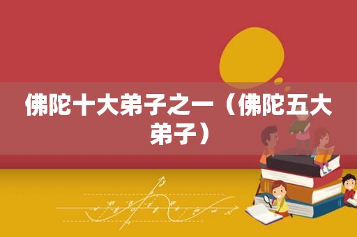 佛陀十大弟子之一（佛陀五大弟子）