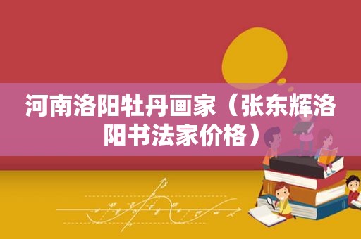 河南洛阳牡丹画家（张东辉洛阳书法家价格）