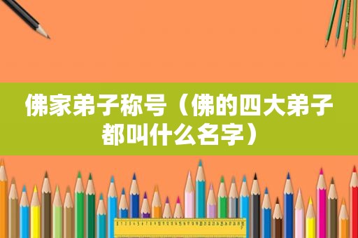 佛家弟子称号（佛的四大弟子都叫什么名字）