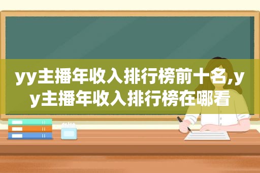 yy主播年收入排行榜前十名,yy主播年收入排行榜在哪看