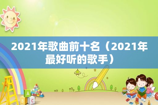 2021年歌曲前十名（2021年最好听的歌手）