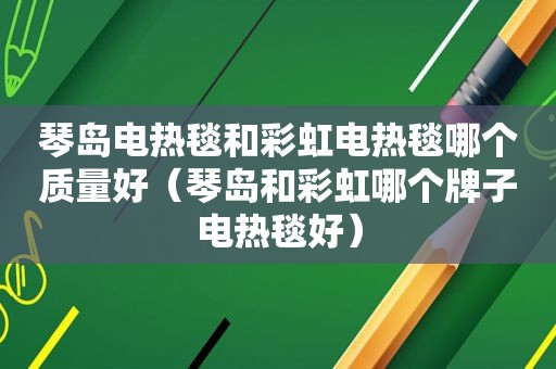 琴岛电热毯和彩虹电热毯哪个质量好（琴岛和彩虹哪个牌子电热毯好）