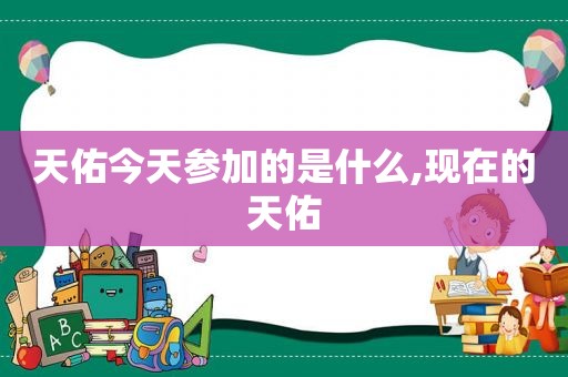 天佑今天参加的是什么,现在的天佑