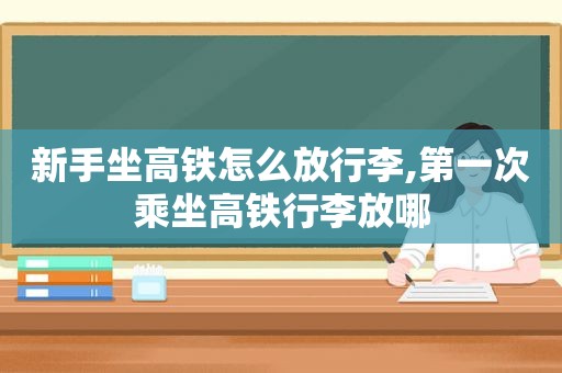 新手坐高铁怎么放行李,第一次乘坐高铁行李放哪