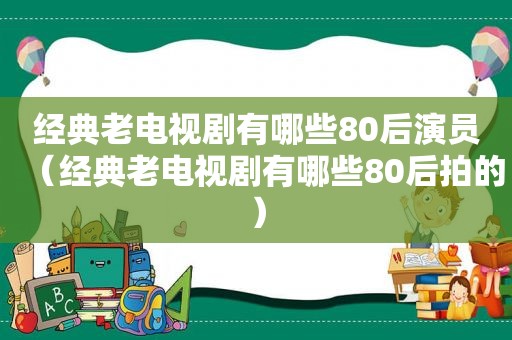 经典老电视剧有哪些80后演员（经典老电视剧有哪些80后拍的）