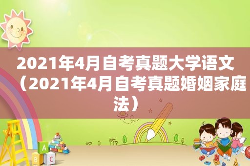 2021年4月自考真题大学语文（2021年4月自考真题婚姻家庭法）