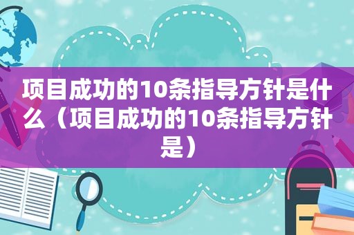 项目成功的10条指导方针是什么（项目成功的10条指导方针是）