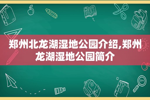 郑州北龙湖湿地公园介绍,郑州龙湖湿地公园简介