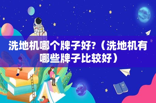 洗地机哪个牌子好?（洗地机有哪些牌子比较好）