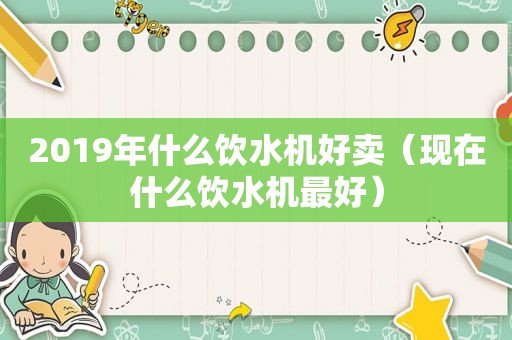 2019年什么饮水机好卖（现在什么饮水机最好）