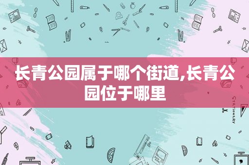 长青公园属于哪个街道,长青公园位于哪里