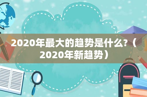 2020年最大的趋势是什么?（2020年新趋势）