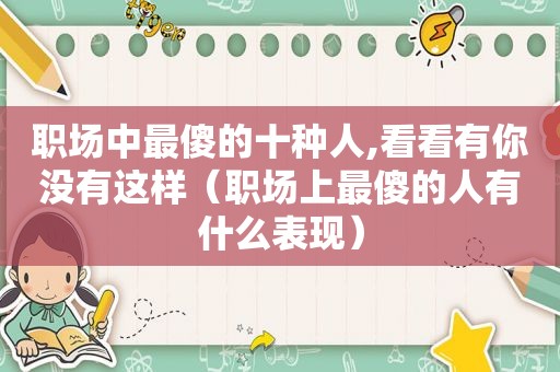 职场中最傻的十种人,看看有你没有这样（职场上最傻的人有什么表现）