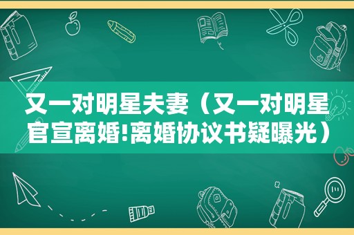 又一对明星夫妻（又一对明星官宣离婚!离婚协议书疑曝光）