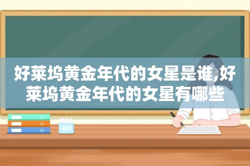 好莱坞黄金年代的女星是谁,好莱坞黄金年代的女星有哪些
