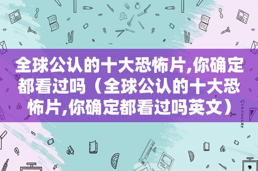 全球公认的十大恐怖片,你确定都看过吗（全球公认的十大恐怖片,你确定都看过吗英文）