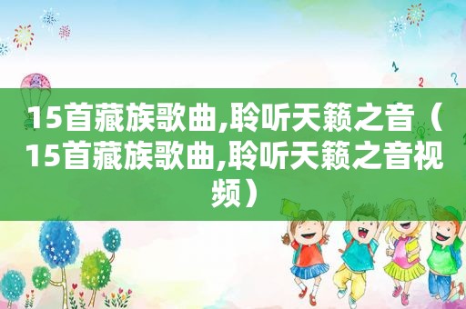 15首藏族歌曲,聆听天籁之音（15首藏族歌曲,聆听天籁之音视频）