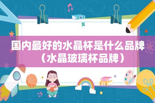 国内最好的水晶杯是什么品牌（水晶玻璃杯品牌）