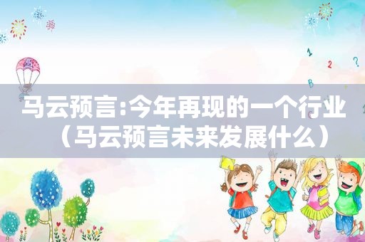 马云预言:今年再现的一个行业（马云预言未来发展什么）