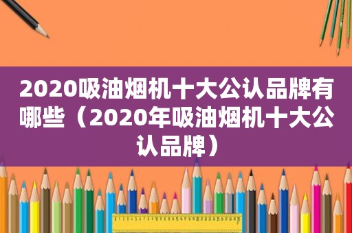 2020吸油烟机十大公认品牌有哪些（2020年吸油烟机十大公认品牌）