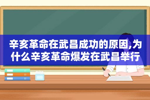 辛亥革命在武昌成功的原因,为什么辛亥革命爆发在武昌举行