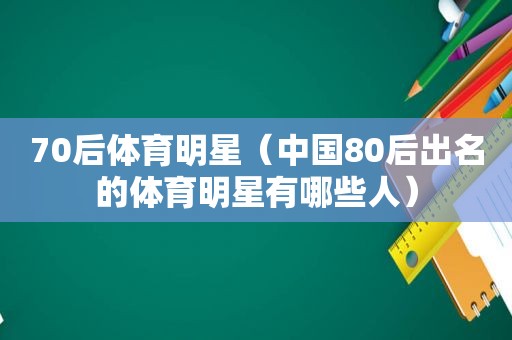 70后体育明星（中国80后出名的体育明星有哪些人）