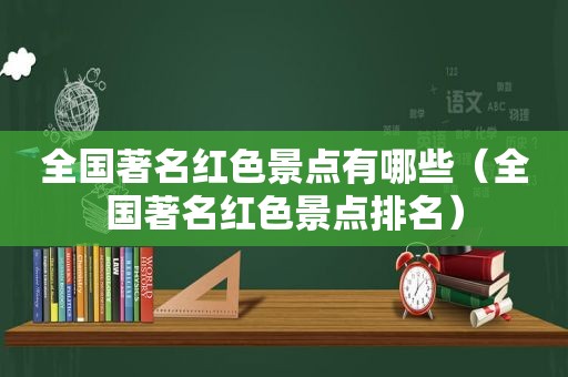 全国著名红色景点有哪些（全国著名红色景点排名）