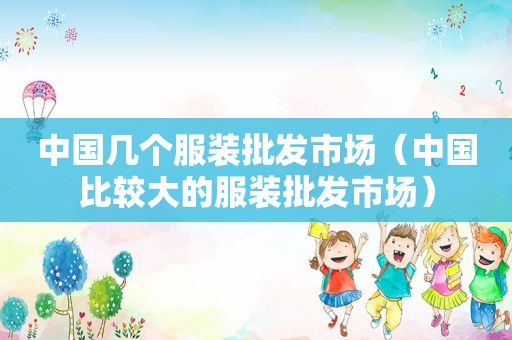 中国几个服装批发市场（中国比较大的服装批发市场）