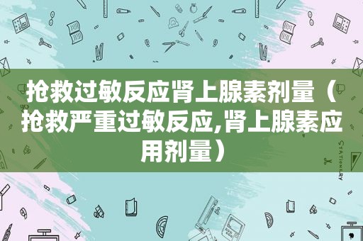 抢救过敏反应肾上腺素剂量（抢救严重过敏反应,肾上腺素应用剂量）