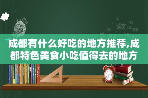 成都有什么好吃的地方推荐,成都特色美食小吃值得去的地方