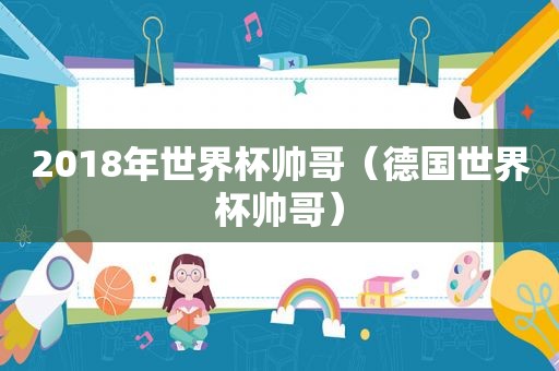 2018年世界杯帅哥（德国世界杯帅哥）