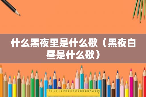 什么黑夜里是什么歌（黑夜白昼是什么歌）