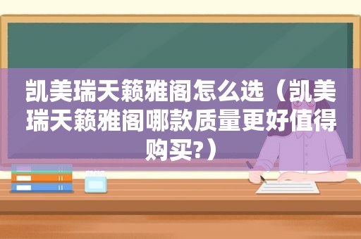 凯美瑞天籁雅阁怎么选（凯美瑞天籁雅阁哪款质量更好值得购买?）